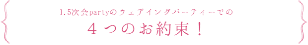 1.5次会partyのウェデイングパーティーでの４つのお約束！