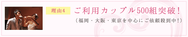 理由4：ご利用カップル500組突破！ （福岡・大阪・東京を中心にご依頼殺到中！）