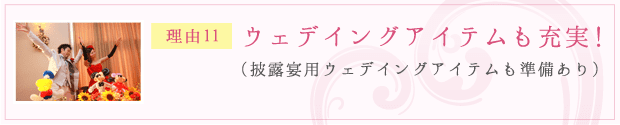 理由11：ウェデイングアイテムも充実！（披露宴用ウェデイングアイテムも準備あり）